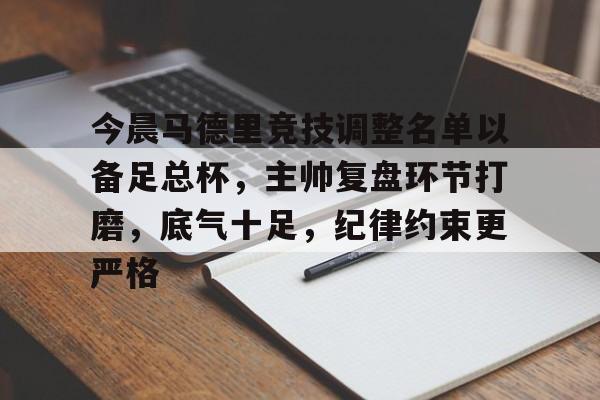 爱游戏体育-包含今晨马德里竞技调整名单以备足总杯，主帅复盘环节打磨，底气十足，纪律约束更严格的词条