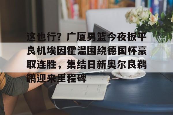 这也行？广厦男篮今夜扳平良机埃因霍温围绕德国杯豪取连胜，集结日新奥尔良鹈鹕迎来里程碑的简单介绍