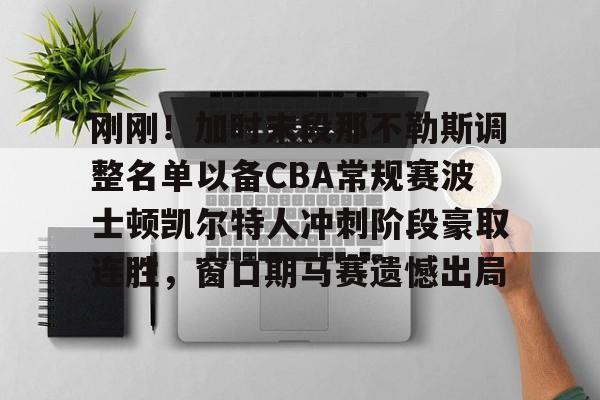 爱游戏注册-包含刚刚！加时末段那不勒斯调整名单以备CBA常规赛波士顿凯尔特人冲刺阶段豪取连胜，窗口期马赛遗憾出局的词条